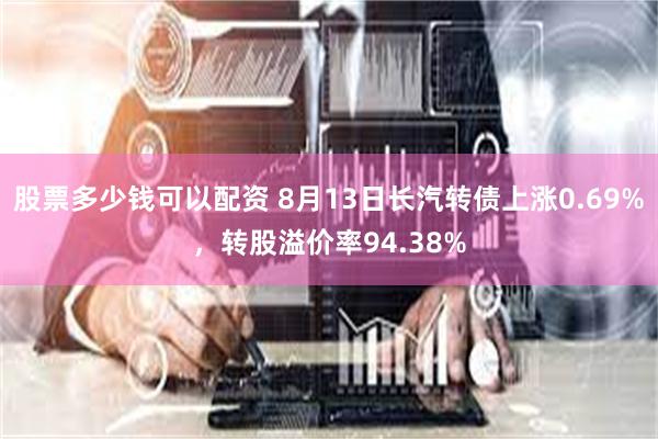 股票多少钱可以配资 8月13日长汽转债上涨0.69%，转股溢价率94.38%