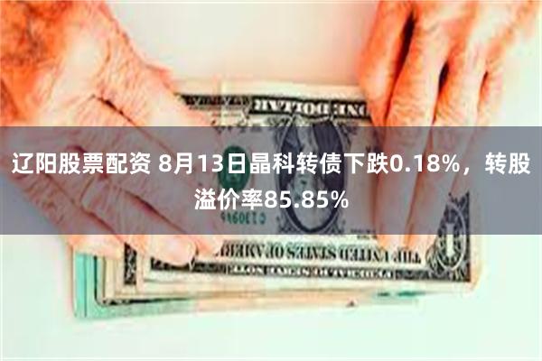 辽阳股票配资 8月13日晶科转债下跌0.18%，转股溢价率85.85%