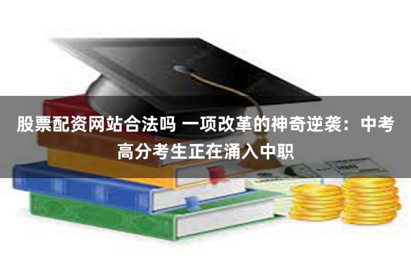 股票配资网站合法吗 一项改革的神奇逆袭：中考高分考生正在涌入中职