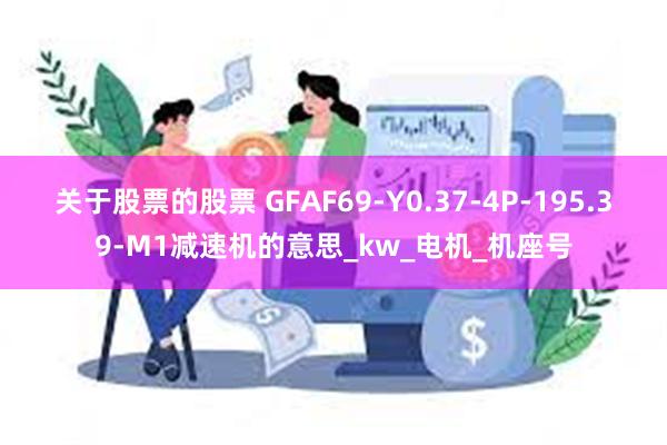 关于股票的股票 GFAF69-Y0.37-4P-195.39-M1减速机的意思_kw_电机_机座号