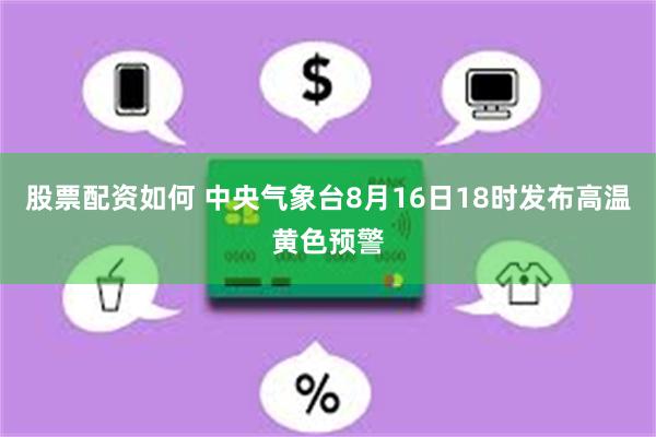 股票配资如何 中央气象台8月16日18时发布高温黄色预警