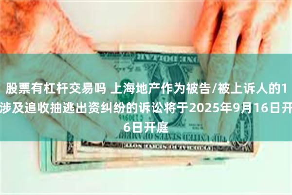 股票有杠杆交易吗 上海地产作为被告/被上诉人的1起涉及追收抽逃出资纠纷的诉讼将于2025年9月16日开庭