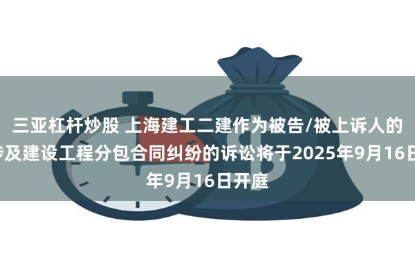 三亚杠杆炒股 上海建工二建作为被告/被上诉人的1起涉及建设工程分包合同纠纷的诉讼将于2025年9月16日开庭