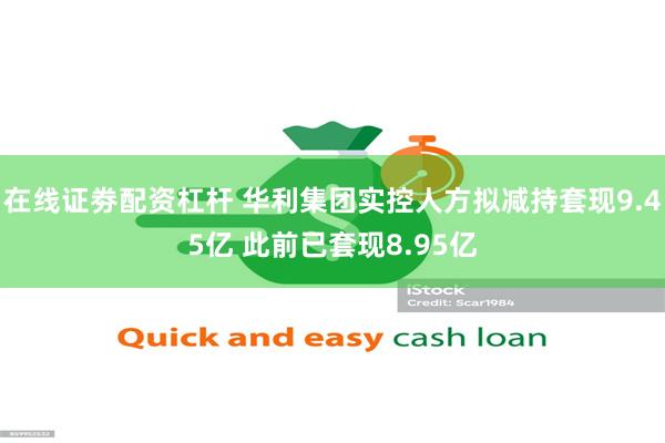 在线证劵配资杠杆 华利集团实控人方拟减持套现9.45亿 此前已套现8.95亿