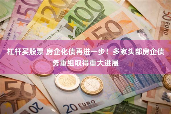 杠杆买股票 房企化债再进一步!多家头部房企债务重组取得重大进展