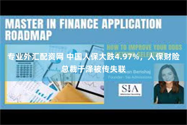 专业外汇配资网 中国人保大跌4.97%,人保财险总裁于泽被传失联