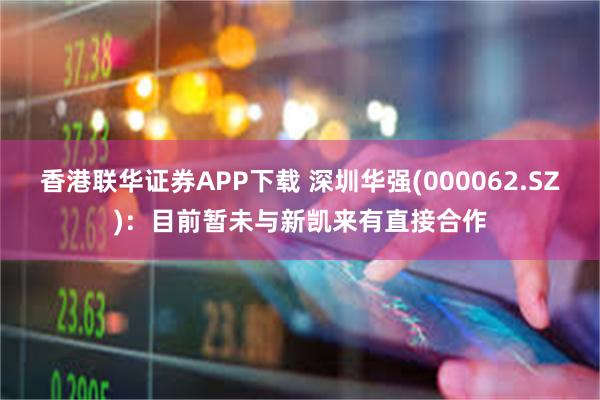 香港联华证券APP下载 深圳华强(000062.SZ)：目前暂未与新凯来有直接合作