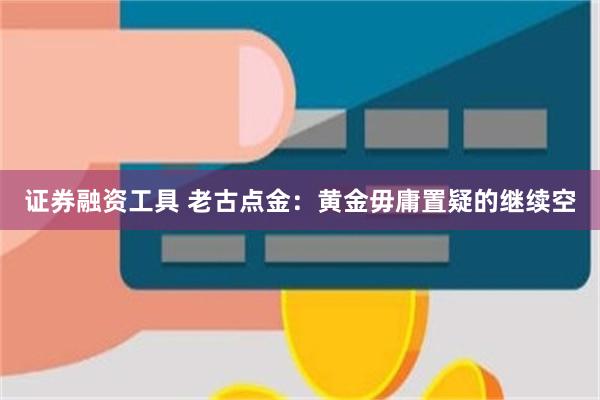证券融资工具 老古点金：黄金毋庸置疑的继续空