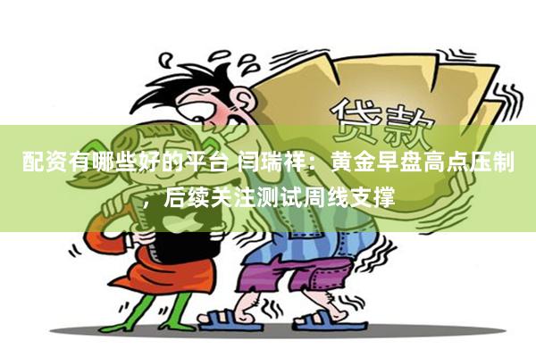 配资有哪些好的平台 闫瑞祥：黄金早盘高点压制，后续关注测试周线支撑