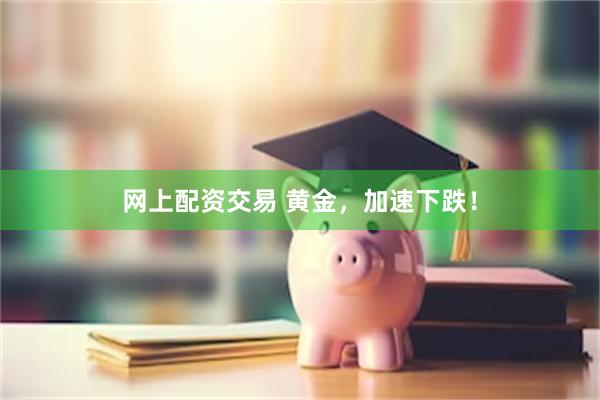 网上配资交易 黄金，加速下跌！