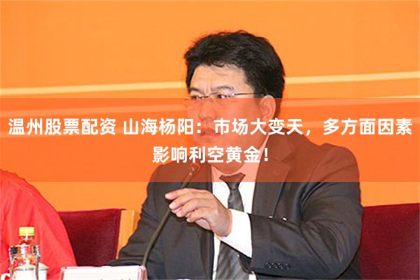 温州股票配资 山海杨阳：市场大变天，多方面因素影响利空黄金！