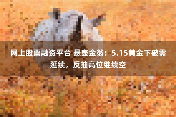 网上股票融资平台 悬壶金翁：5.15黄金下破需延续，反抽高位继续空