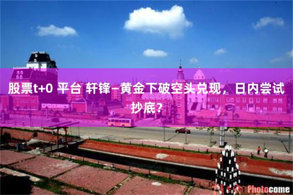 股票t+0 平台 轩锋—黄金下破空头兑现，日内尝试抄底？