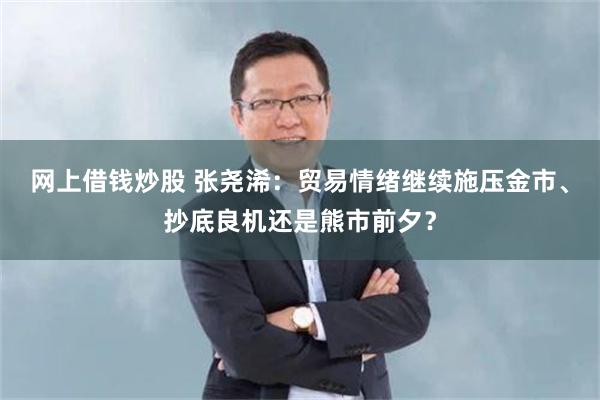 网上借钱炒股 张尧浠：贸易情绪继续施压金市、抄底良机还是熊市前夕？