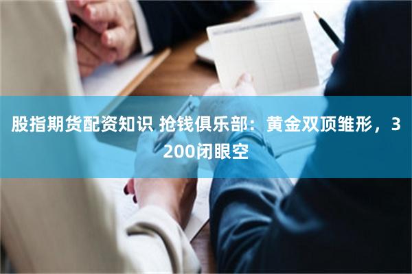 股指期货配资知识 抢钱俱乐部：黄金双顶雏形，3200闭眼空