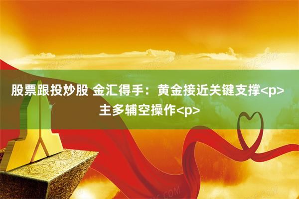 股票跟投炒股 金汇得手：黄金接近关键支撑<p> 主多辅空操作<p>