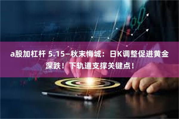 a股加杠杆 5.15—秋末悔城：日K调整促进黄金深跌！下轨道支撑关键点！
