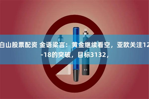 白山股票配资 金语梁言：黄金继续看空，亚欧关注12-18的突破，目标3132，