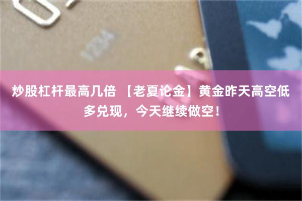 炒股杠杆最高几倍 【老夏论金】黄金昨天高空低多兑现，今天继续做空！