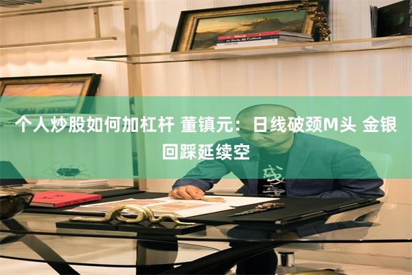 个人炒股如何加杠杆 董镇元：日线破颈M头 金银回踩延续空
