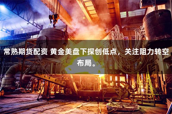 常熟期货配资 黄金美盘下探创低点，关注阻力转空布局。