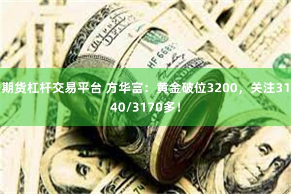 期货杠杆交易平台 方华富：黄金破位3200，关注3140/3170多！