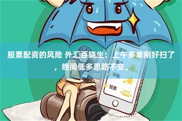 股票配资的风险 外汇百晓生：上午多单刚好扫了，晚间低多思路不变。
