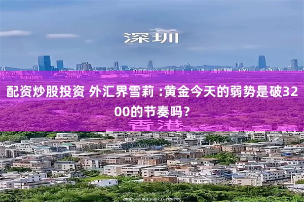 配资炒股投资 外汇界雪莉 :黄金今天的弱势是破3200的节奏吗？