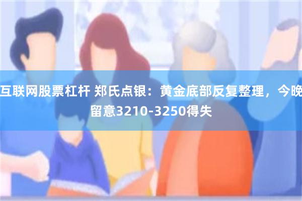 互联网股票杠杆 郑氏点银：黄金底部反复整理，今晚留意3210-3250得失