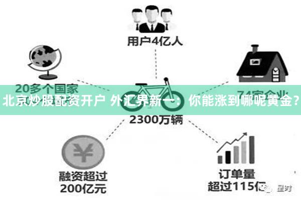 北京炒股配资开户 外汇界新一：你能涨到哪呢黄金？