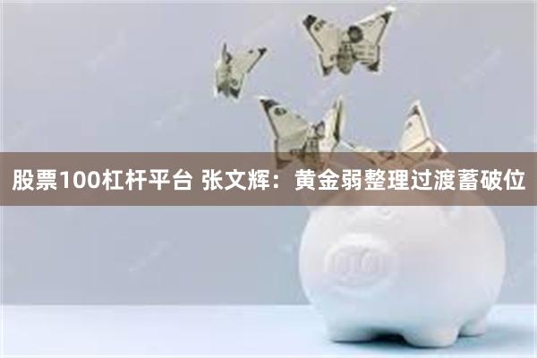 股票100杠杆平台 张文辉：黄金弱整理过渡蓄破位