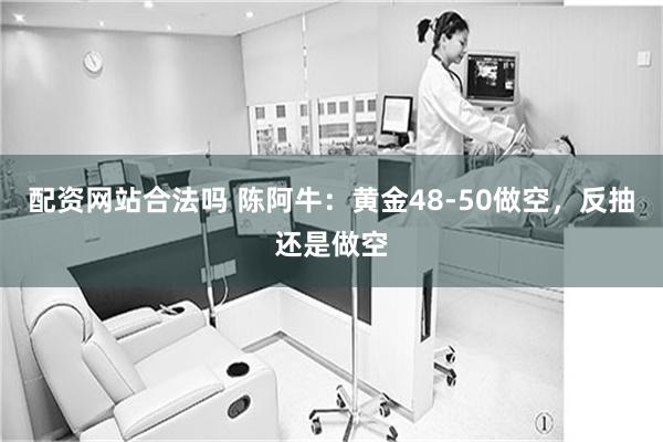 配资网站合法吗 陈阿牛：黄金48-50做空，反抽还是做空