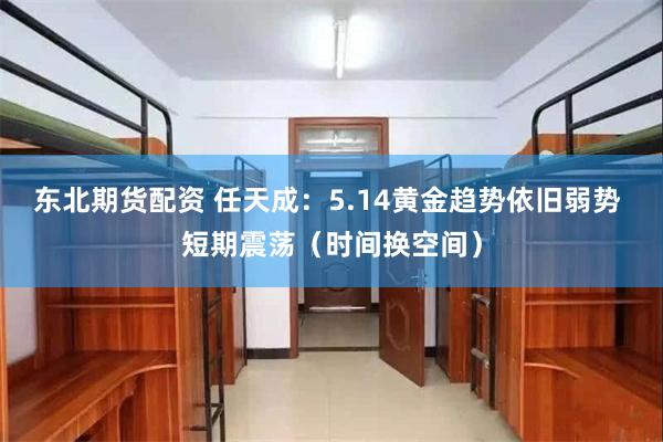 东北期货配资 任天成：5.14黄金趋势依旧弱势 短期震荡（时间换空间）