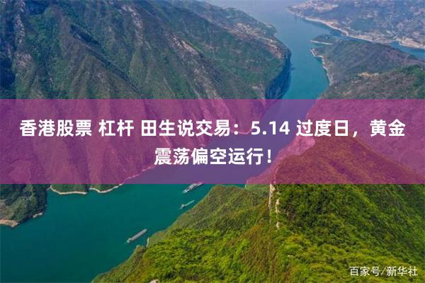 香港股票 杠杆 田生说交易：5.14 过度日，黄金震荡偏空运行！