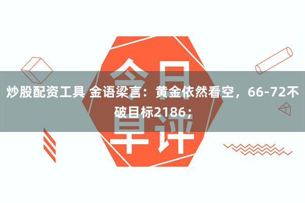 炒股配资工具 金语梁言：黄金依然看空，66-72不破目标2186；