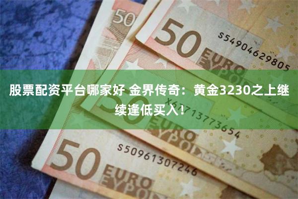 股票配资平台哪家好 金界传奇：黄金3230之上继续逢低买入！