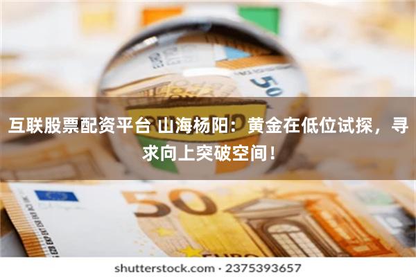 互联股票配资平台 山海杨阳：黄金在低位试探，寻求向上突破空间！