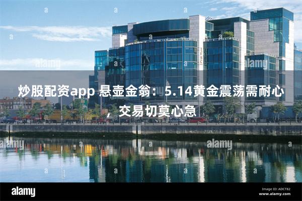 炒股配资app 悬壶金翁：5.14黄金震荡需耐心，交易切莫心急