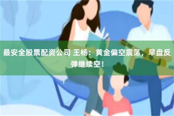 最安全股票配资公司 王杨：黄金偏空震荡，早盘反弹继续空！