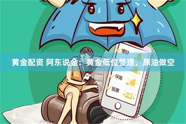 黄金配资 阿东说金：黄金低位整理，原油做空