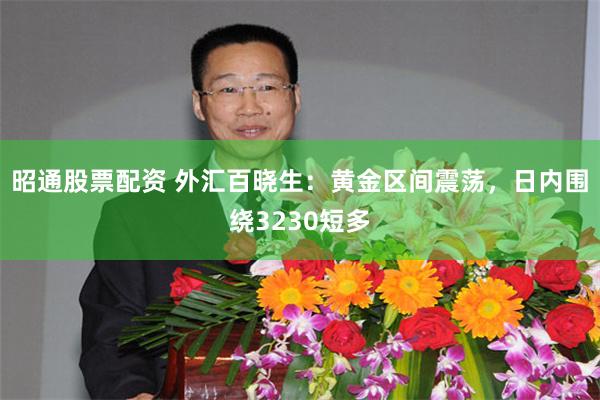 昭通股票配资 外汇百晓生：黄金区间震荡，日内围绕3230短多
