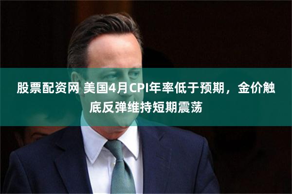 股票配资网 美国4月CPI年率低于预期，金价触底反弹维持短期震荡
