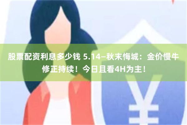 股票配资利息多少钱 5.14—秋末悔城：金价慢牛修正持续！今日且看4H为主！