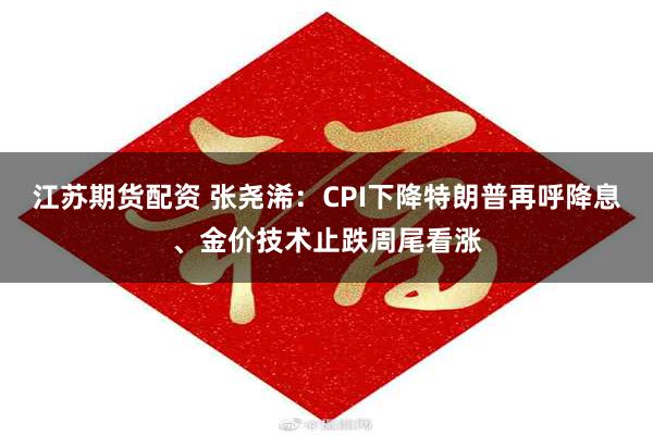 江苏期货配资 张尧浠：CPI下降特朗普再呼降息、金价技术止跌周尾看涨