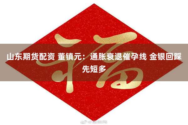 山东期货配资 董镇元：通胀衰退催孕线 金银回踩先短多