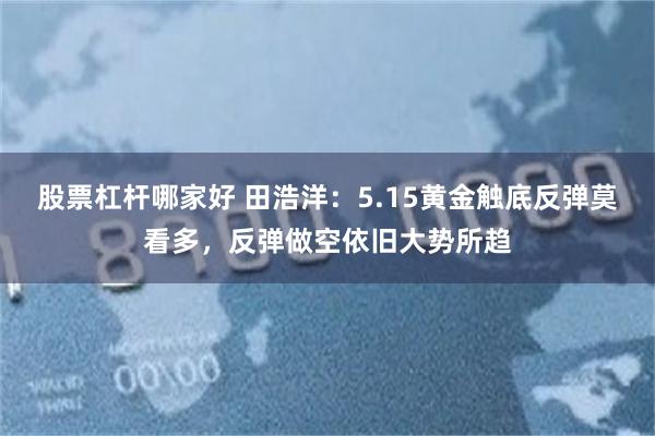 股票杠杆哪家好 田浩洋：5.15黄金触底反弹莫看多，反弹做空依旧大势所趋