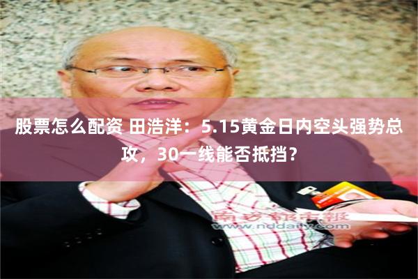 股票怎么配资 田浩洋：5.15黄金日内空头强势总攻，30一线能否抵挡？
