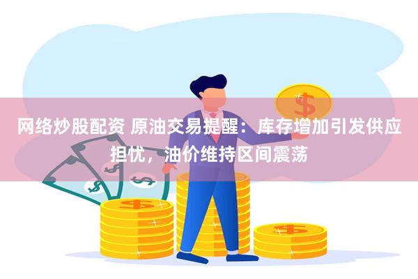 网络炒股配资 原油交易提醒：库存增加引发供应担忧，油价维持区间震荡