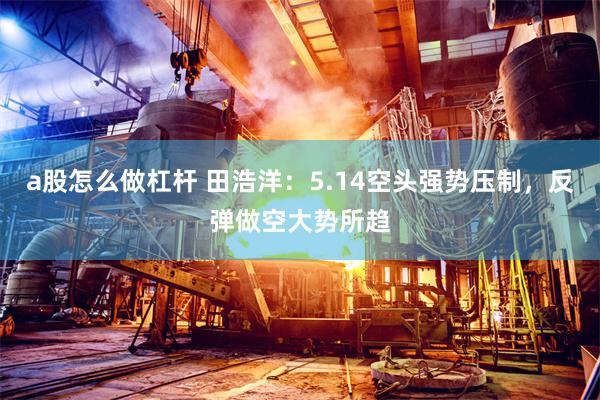 a股怎么做杠杆 田浩洋：5.14空头强势压制，反弹做空大势所趋