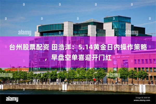 台州股票配资 田浩洋：5.14黄金日内操作策略，早盘空单喜迎开门红